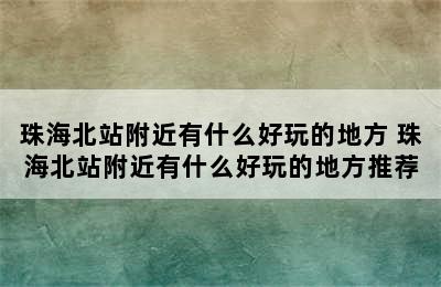 珠海北站附近有什么好玩的地方 珠海北站附近有什么好玩的地方推荐